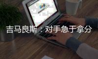 吉马良斯：对手急于拿分 闷热天气要控制好节奏