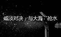 咸淡对决，与大海“抢水”