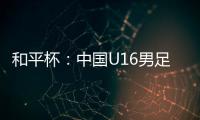 和平杯	
：中国U16男足3