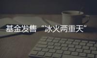 基金发售“冰火两重天”，“逆向销售”难在哪
？