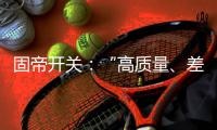 固帝开关�
	：“高质量	、差异化”才有出路