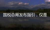 国税总局发布指引
，仅是过往税费政策汇编而非新政