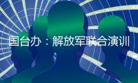 国台办：解放军联合演训是对赖清德当局猖狂谋“独”挑衅的坚决惩戒