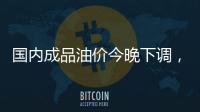 国内成品油价今晚下调，92号汽油重返 “6元时代”