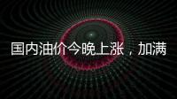 国内油价今晚上涨，加满一箱92号汽油将多花8元