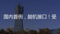 国内首例，脑机接口
！受试者“已可靠意念玩赛车游戏”