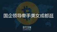 国企领导牵手美女成都逛街	：事关公共利益，理应深入调查丨快评