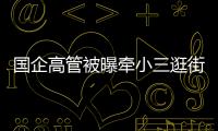国企高管被曝牵小三逛街，中石油方面对其免职	！巡视组回应