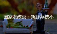 国家发改委	：新鲜荔枝不但“长安”有	，拉萨、乌鲁木齐也不在话下