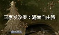 国家发改委
：海南自由贸易港政策制度框架初步建立