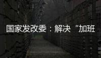 国家发改委	：解决“加班文化”等痛点	，不得违法延长劳动者工作时间