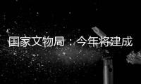 国家文物局：今年将建成开放一批重要遗址博物馆