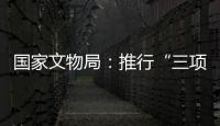 国家文物局：推行“三项制度”将作为文物行政执法的重中之重