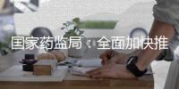 国家药监局	：全面加快推进创新药和临床急需药品的上市工作