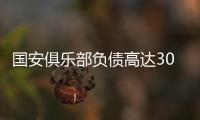 国安俱乐部负债高达30亿 寻求转让36%股权