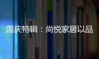 国庆特辑：尚悦家居以品牌之名�，赴中国梦之约