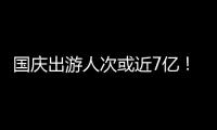 国庆出游人次或近7亿！哪些景点热门？如何放心游玩？
