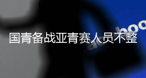 绝放国青人员基本齐整