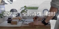 国防部：全时待战、随时能战
、战之必胜，坚决打掉一切“台独”分裂图谋