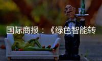 国际商报：《绿色智能转型加速 出口规模再攀新高——中国装备筑基世界》