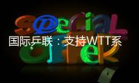 国际乒联：支持WTT系列赛优化改革措施