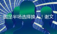 国足半场选择换人
！谢文能替补登场，汪士钦被换下