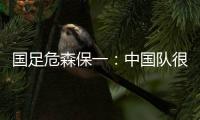 国足危森保一	：中国队很有潜力，下轮与他们的比赛要全力争胜