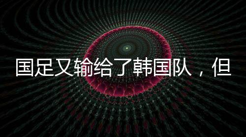不过国足再次输给韩国队
