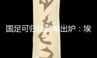 国足可归化名单出炉：埃神阿兰有望加入阵容