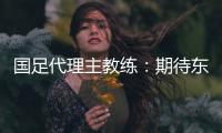 国足代理主教练
：期待东亚杯成为新周期好的开始