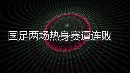 两场连败国足将和韩国队交手