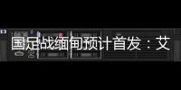 国足战缅甸预计首发：艾克森武磊搭档锋线