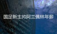 国足新主帅阿兰佩林年薪多少？曝佩林年薪超100万