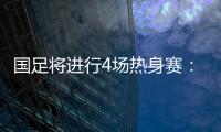 国足将进行4场热身赛	：对阵阿联酋和阿曼