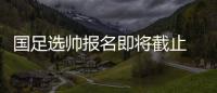 国足选帅报名即将截止 足协	
：候选名单将不日公布