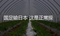 国足输日本 这是正常操作 并不是申花双子星的问题