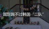 国足踢不过韩国“二队”�！半场2球落后
，媒体人集体开炮：没魂儿