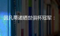 因凡蒂诺晒世俱杯冠军：不仅是终生难忘回忆，更是全球性荣耀