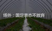场外：国足表态不放弃 傅Bo高声呼喊抬起头来