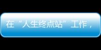 在“人生终点站”工作，是什么体验？