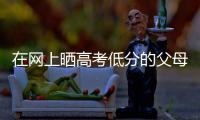 在网上晒高考低分的父母：“我承认我家孩子不是很聪明”