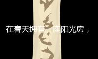 在春天拥有一座阳光房	，【静】享无限春光!