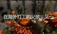 在海外打工的父亲	�，又一年不能归乡