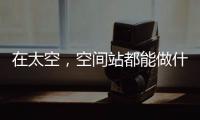 在太空
，空间站都能做什么