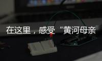 在这里
，感受“黄河母亲”的大爱