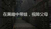 在黑暗中带娃，视障父母“为难”的小事