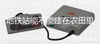 地铁站能不能建在农田里	？