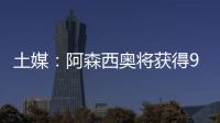 土媒：阿森西奥将获得900万欧年薪，费内巴切已为其找好住所