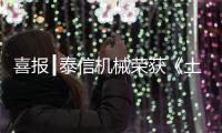 喜报┃泰信机械荣获《土石方机械特级企业》及《安全	、服务�、诚信AAA企业》双项殊荣
