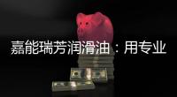 嘉能瑞芳润滑油：用专业化服务，持续致胜市场